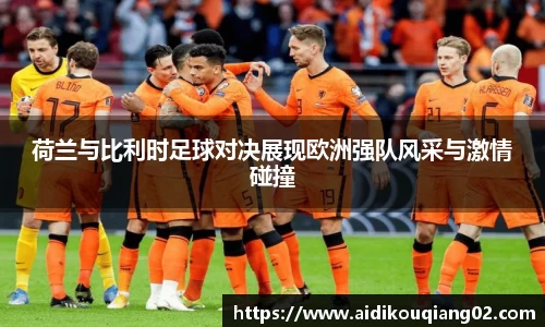 荷兰与比利时足球对决展现欧洲强队风采与激情碰撞