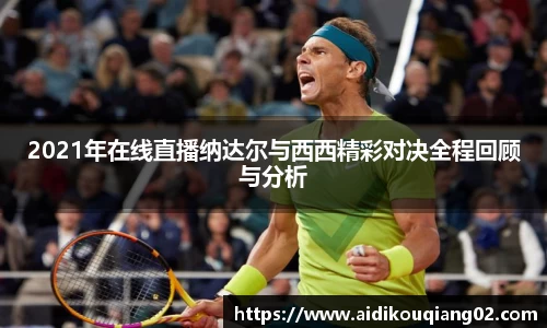2021年在线直播纳达尔与西西精彩对决全程回顾与分析